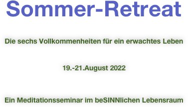 Sommer-Retreat
Die sechs Vollkommenheiten für ein erwachtes Leben 19.-21.August 2022 Ein Meditationsseminar im beSINNlichen Lebensraum 

